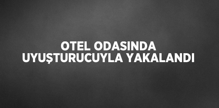 OTEL ODASINDA UYUŞTURUCUYLA YAKALANDI