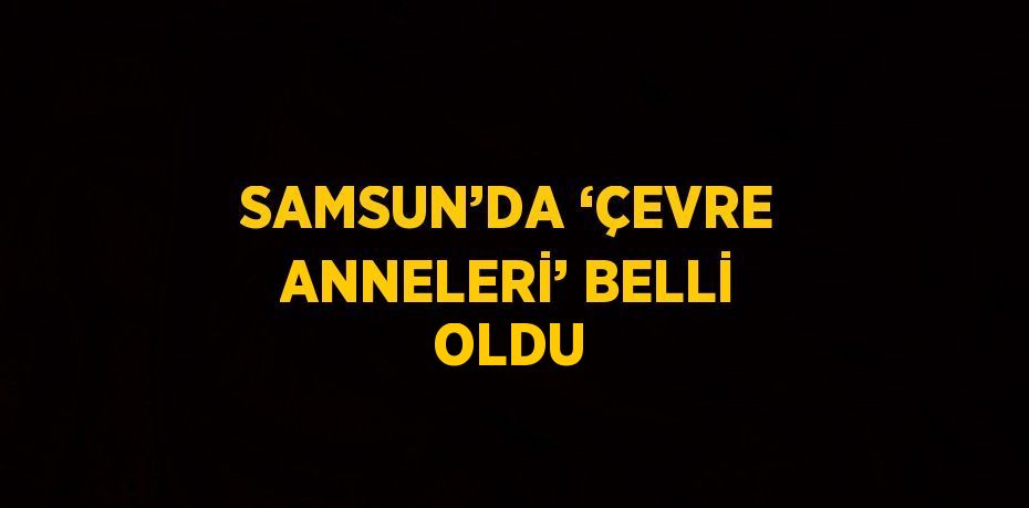 SAMSUN’DA ‘ÇEVRE ANNELERİ’ BELLİ OLDU