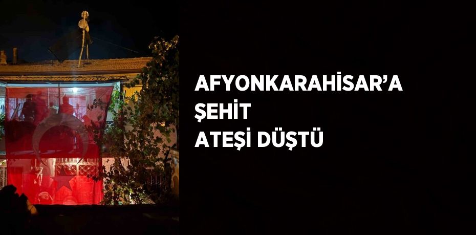 AFYONKARAHİSAR’A ŞEHİT ATEŞİ DÜŞTÜ