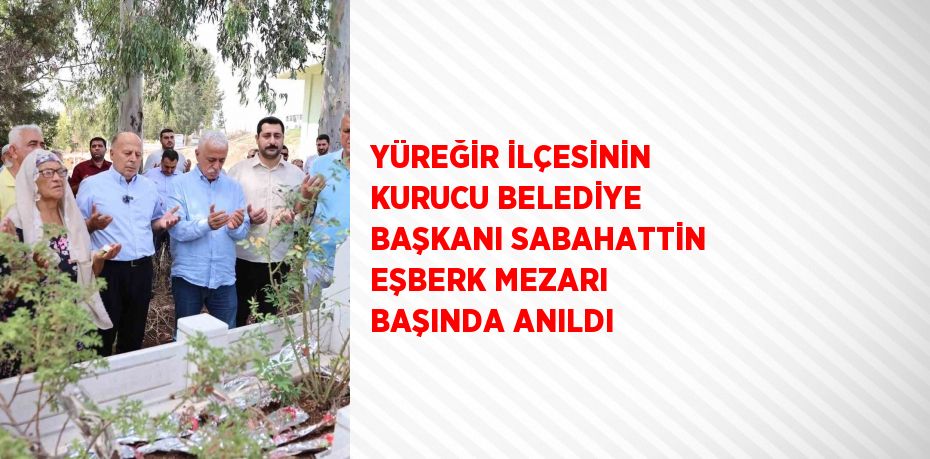 YÜREĞİR İLÇESİNİN KURUCU BELEDİYE BAŞKANI SABAHATTİN EŞBERK MEZARI BAŞINDA ANILDI