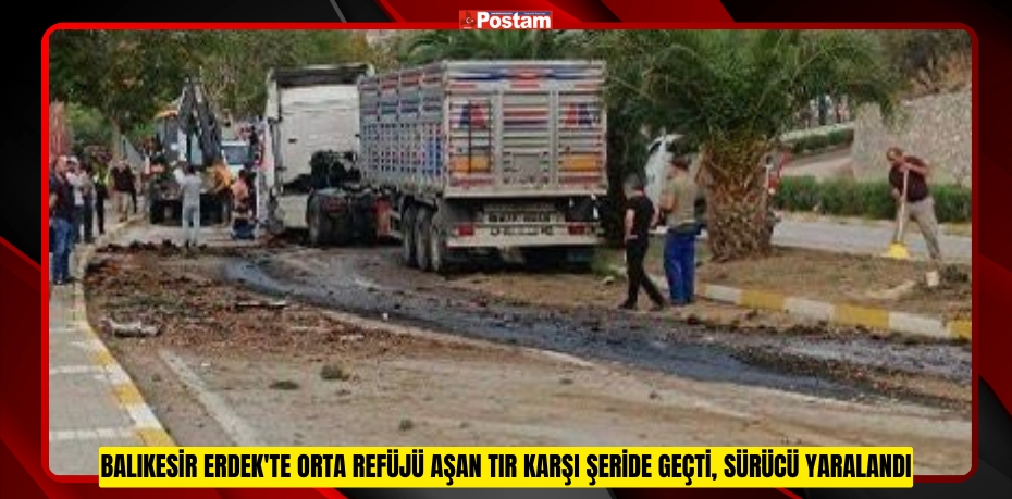 Balıkesir Erdek'te orta refüjü aşan tır karşı şeride geçti, sürücü yaralandı