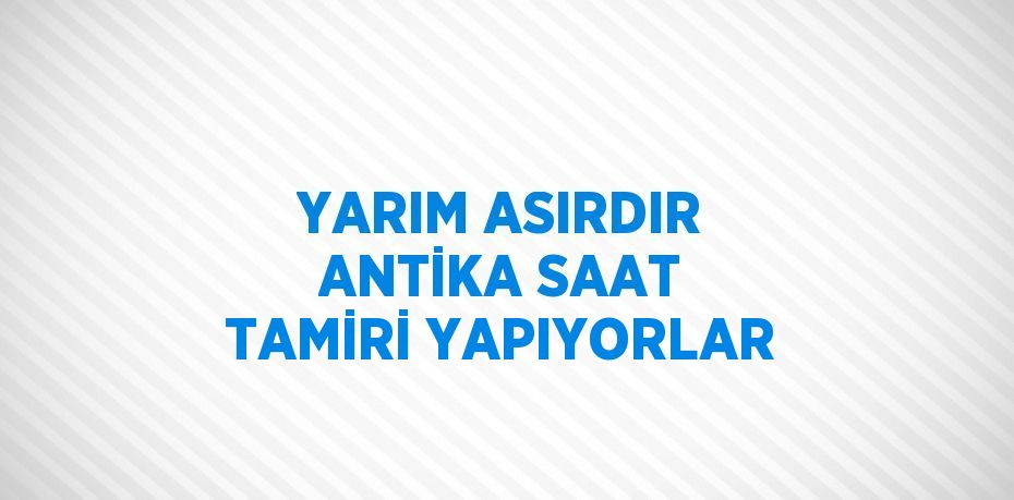 YARIM ASIRDIR ANTİKA SAAT TAMİRİ YAPIYORLAR