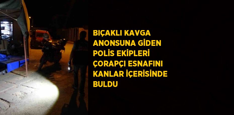 BIÇAKLI KAVGA ANONSUNA GİDEN POLİS EKİPLERİ ÇORAPÇI ESNAFINI KANLAR İÇERİSİNDE BULDU