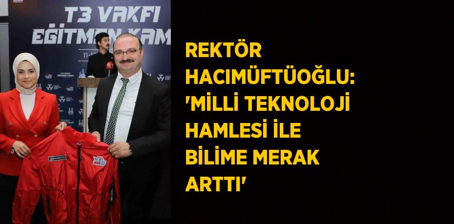 REKTÖR HACIMÜFTÜOĞLU: 'MİLLİ TEKNOLOJİ HAMLESİ İLE BİLİME MERAK ARTTI'