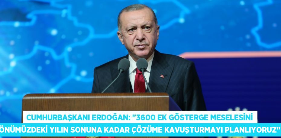 Cumhurbaşkanı Erdoğan: "3600 ek gösterge meselesini önümüzdeki yılın sonuna kadar çözüme kavuşturmayı planlıyoruz"