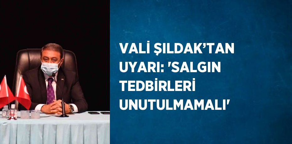 VALİ ŞILDAK’TAN UYARI: 'SALGIN TEDBİRLERİ UNUTULMAMALI'