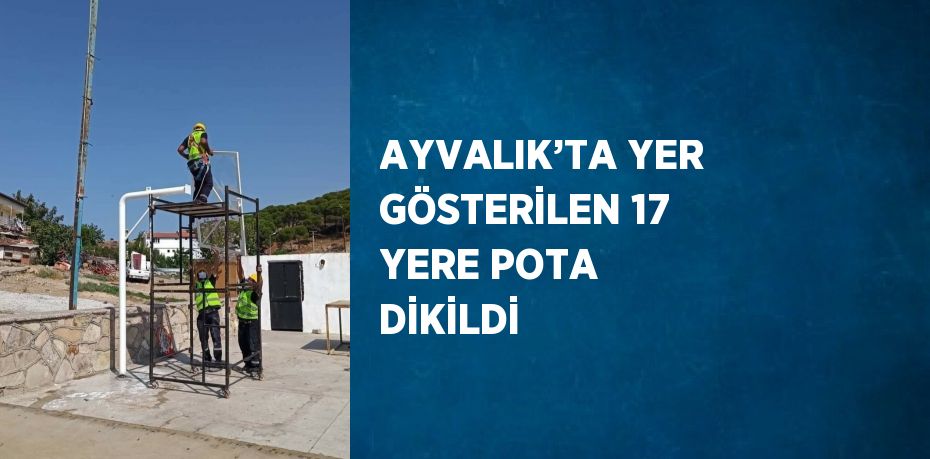 AYVALIK’TA YER GÖSTERİLEN 17 YERE POTA DİKİLDİ