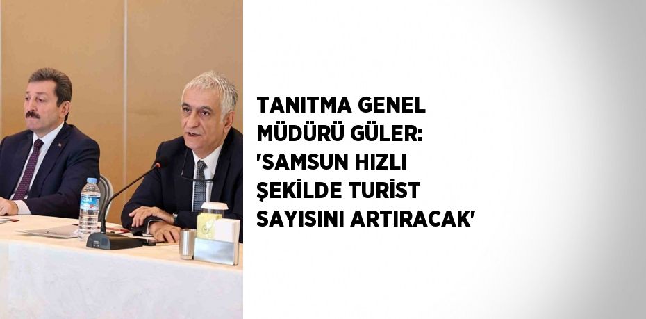 TANITMA GENEL MÜDÜRÜ GÜLER: 'SAMSUN HIZLI ŞEKİLDE TURİST SAYISINI ARTIRACAK'