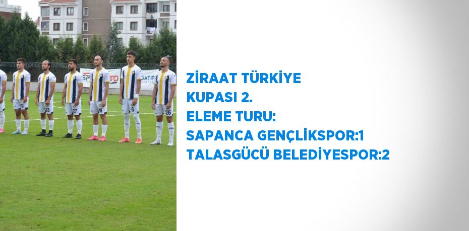 ZİRAAT TÜRKİYE KUPASI 2. ELEME TURU: SAPANCA GENÇLİKSPOR:1 TALASGÜCÜ BELEDİYESPOR:2