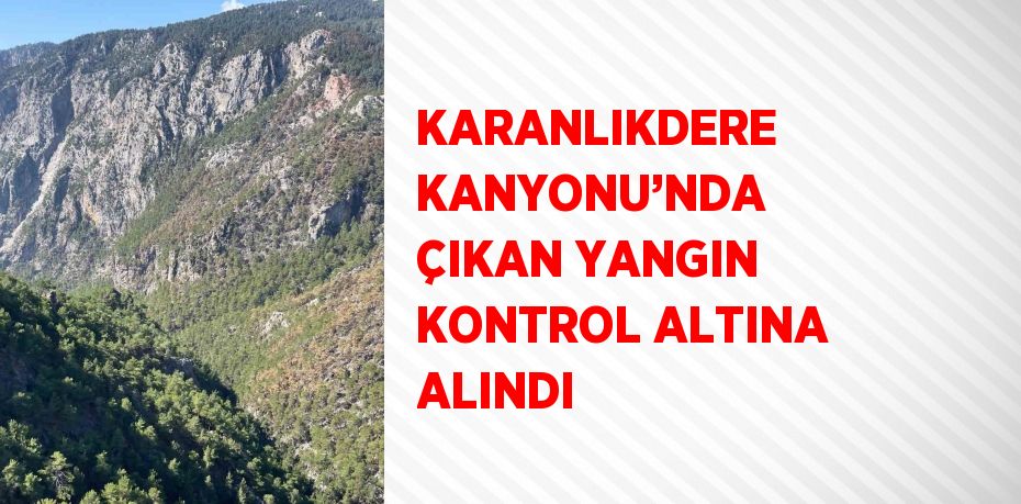 KARANLIKDERE KANYONU’NDA ÇIKAN YANGIN KONTROL ALTINA ALINDI