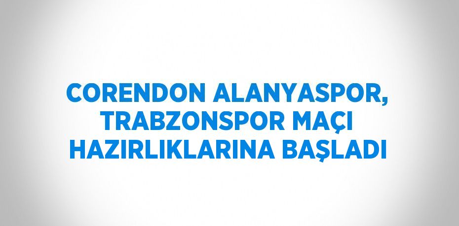 CORENDON ALANYASPOR, TRABZONSPOR MAÇI HAZIRLIKLARINA BAŞLADI