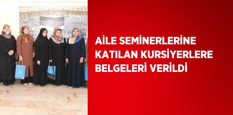 AİLE SEMİNERLERİNE KATILAN KURSİYERLERE BELGELERİ VERİLDİ