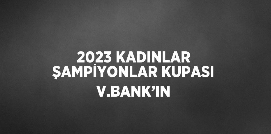 2023 KADINLAR ŞAMPİYONLAR KUPASI V.BANK’IN