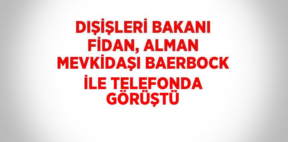 DIŞİŞLERİ BAKANI FİDAN, ALMAN MEVKİDAŞI BAERBOCK İLE TELEFONDA GÖRÜŞTÜ