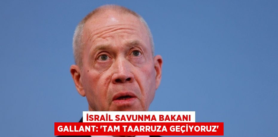 İSRAİL SAVUNMA BAKANI GALLANT: 'TAM TAARRUZA GEÇİYORUZ'