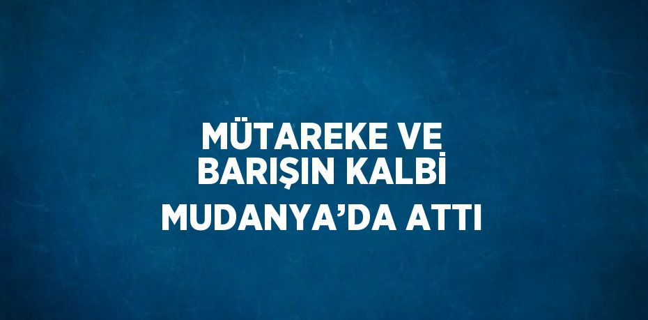 MÜTAREKE VE BARIŞIN KALBİ MUDANYA’DA ATTI