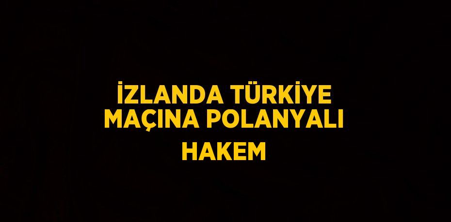 İZLANDA TÜRKİYE MAÇINA POLANYALI HAKEM