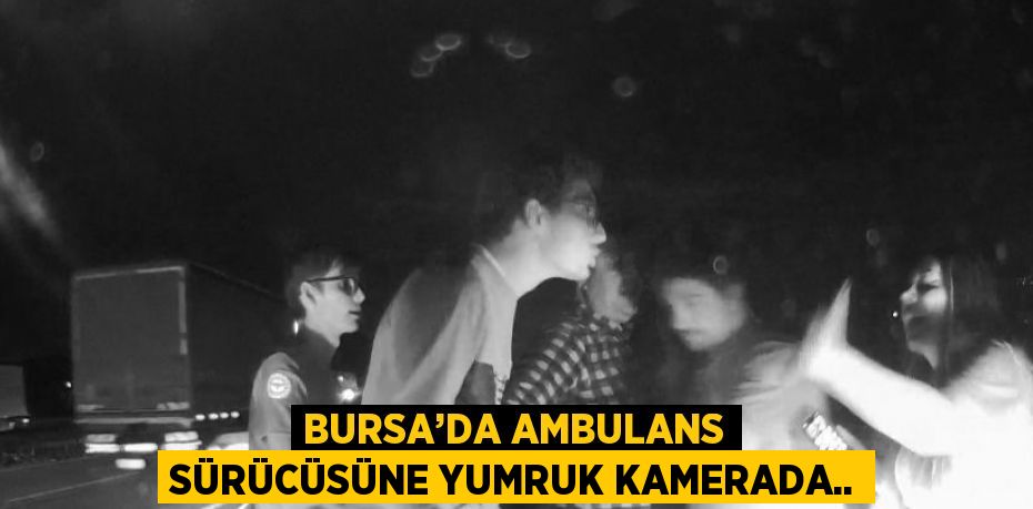 BURSA’DA AMBULANS SÜRÜCÜSÜNE YUMRUK KAMERADA..