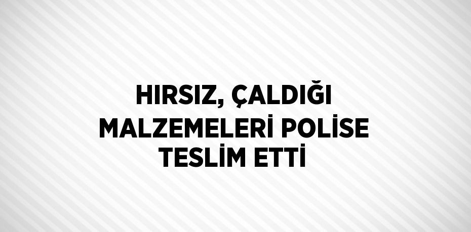 HIRSIZ, ÇALDIĞI MALZEMELERİ POLİSE TESLİM ETTİ