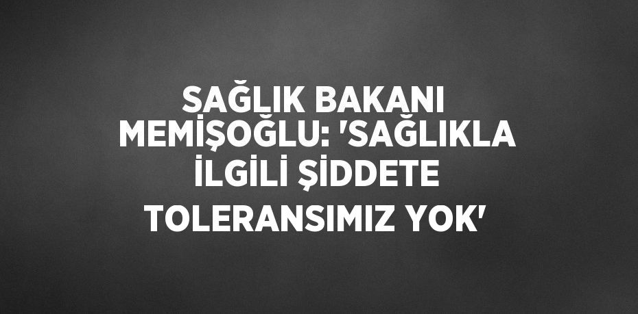 SAĞLIK BAKANI MEMİŞOĞLU: 'SAĞLIKLA İLGİLİ ŞİDDETE TOLERANSIMIZ YOK'