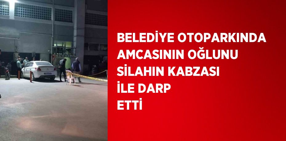 BELEDİYE OTOPARKINDA AMCASININ OĞLUNU SİLAHIN KABZASI İLE DARP ETTİ