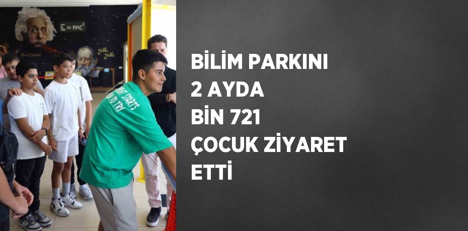 BİLİM PARKINI 2 AYDA BİN 721 ÇOCUK ZİYARET ETTİ