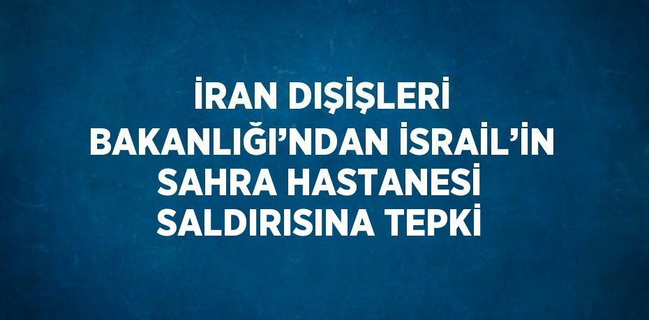 İRAN DIŞİŞLERİ BAKANLIĞI’NDAN İSRAİL’İN SAHRA HASTANESİ SALDIRISINA TEPKİ