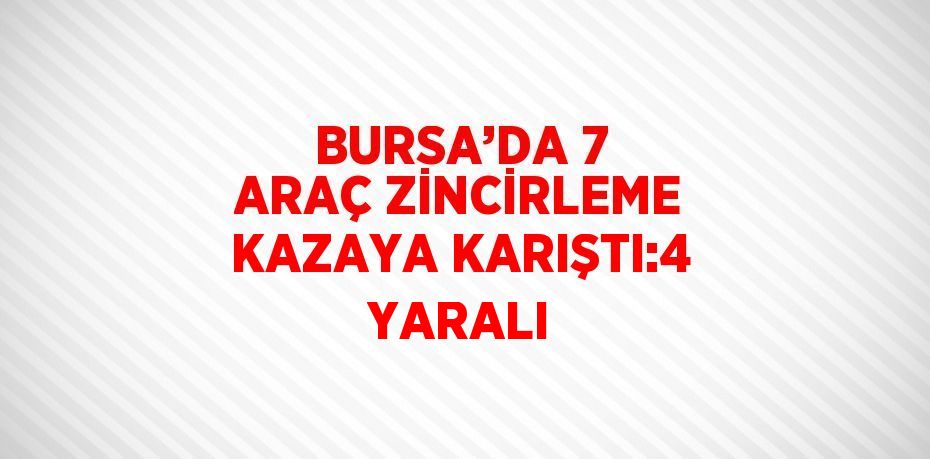 BURSA’DA 7 ARAÇ ZİNCİRLEME KAZAYA KARIŞTI:4 YARALI