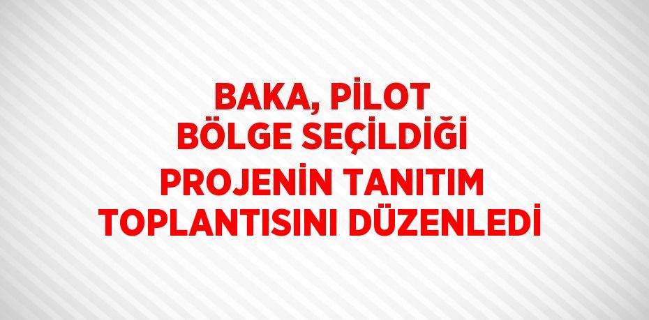 BAKA, PİLOT BÖLGE SEÇİLDİĞİ PROJENİN TANITIM TOPLANTISINI DÜZENLEDİ