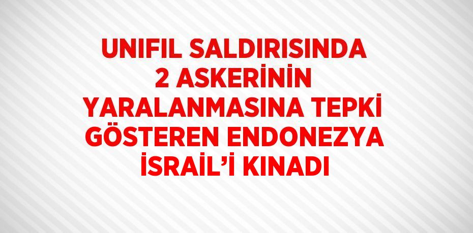 UNIFIL SALDIRISINDA 2 ASKERİNİN YARALANMASINA TEPKİ GÖSTEREN ENDONEZYA İSRAİL’İ KINADI