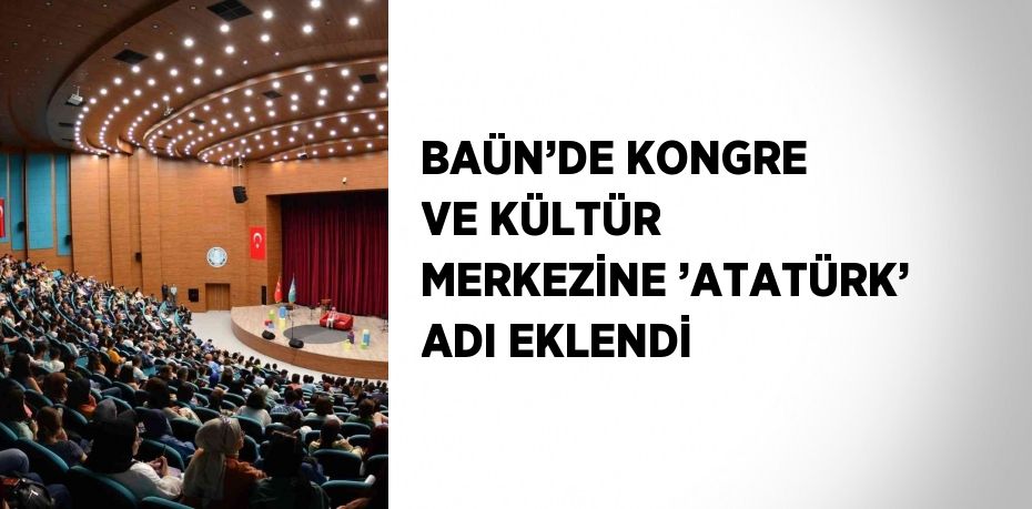 BAÜN’DE KONGRE VE KÜLTÜR MERKEZİNE ’ATATÜRK’ ADI EKLENDİ