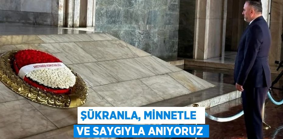 ŞÜKRANLA, MİNNETLE  VE SAYGIYLA ANIYORUZ