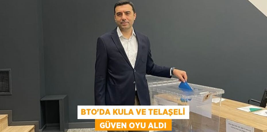 BTO’DA KULA VE TELAŞELİ  GÜVEN OYU ALDI