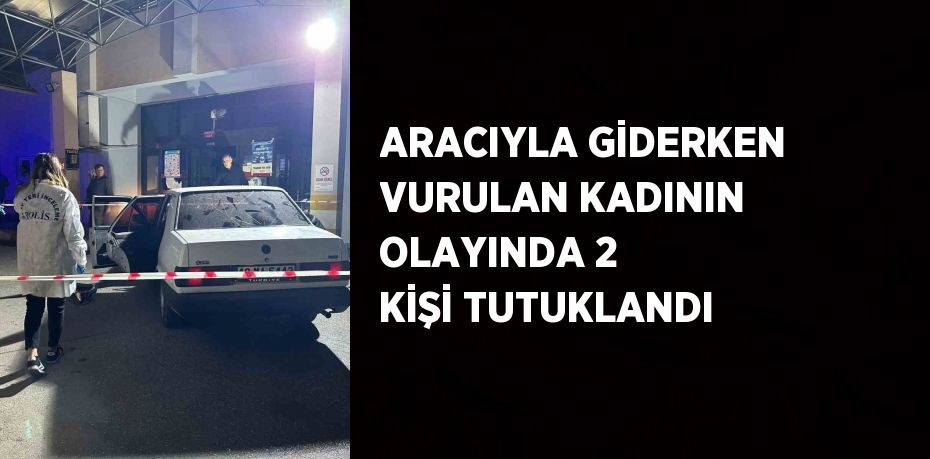 ARACIYLA GİDERKEN VURULAN KADININ OLAYINDA 2 KİŞİ TUTUKLANDI