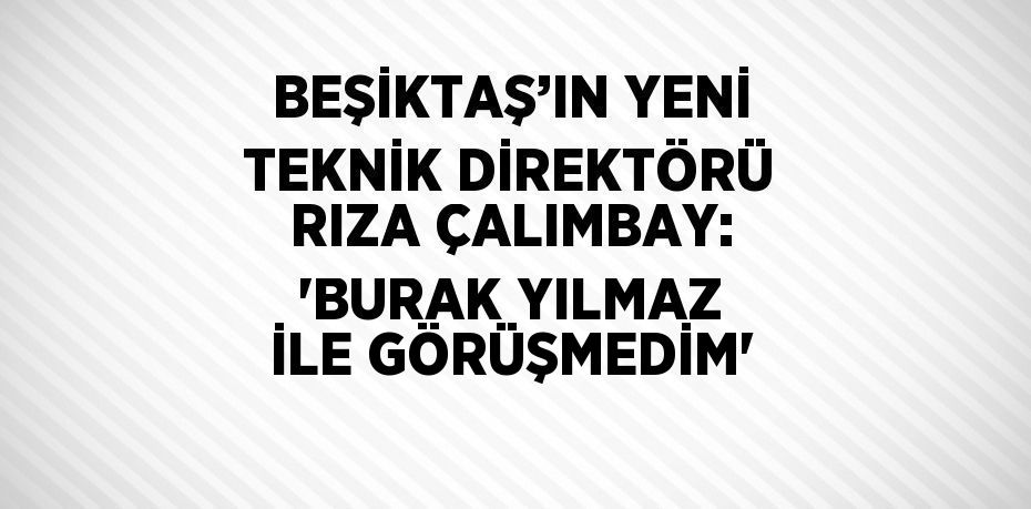 BEŞİKTAŞ’IN YENİ TEKNİK DİREKTÖRÜ RIZA ÇALIMBAY: 'BURAK YILMAZ İLE GÖRÜŞMEDİM'