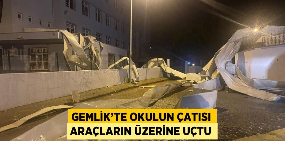 GEMLİK’TE OKULUN ÇATISI ARAÇLARIN ÜZERİNE UÇTU