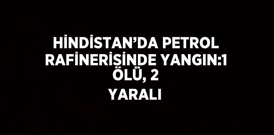 HİNDİSTAN’DA PETROL RAFİNERİSİNDE YANGIN:1 ÖLÜ, 2 YARALI