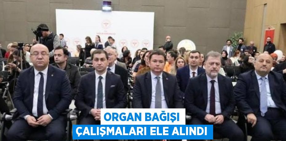 ORGAN BAĞIŞI ÇALIŞMALARI ELE ALINDI