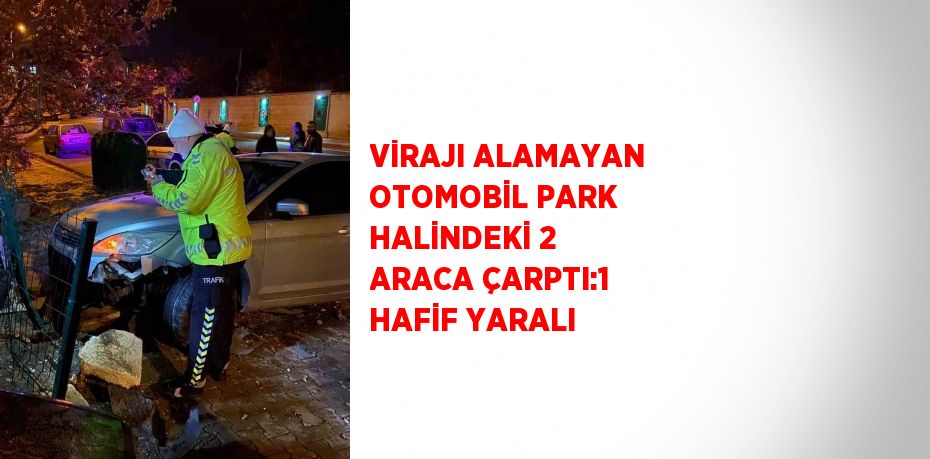 VİRAJI ALAMAYAN OTOMOBİL PARK HALİNDEKİ 2 ARACA ÇARPTI:1 HAFİF YARALI