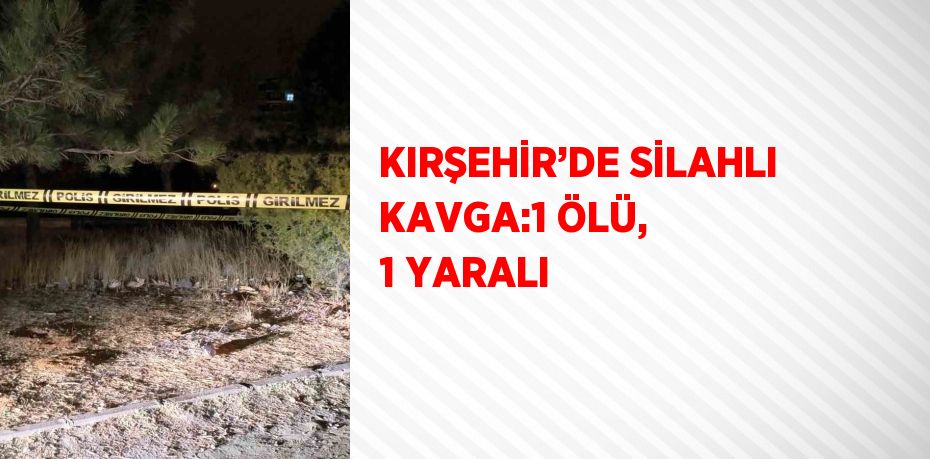 KIRŞEHİR’DE SİLAHLI KAVGA:1 ÖLÜ, 1 YARALI