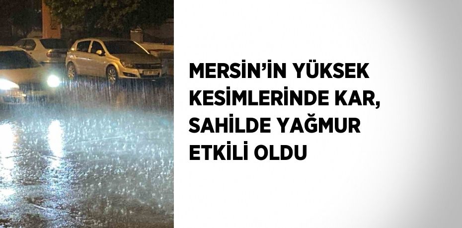 MERSİN’İN YÜKSEK KESİMLERİNDE KAR, SAHİLDE YAĞMUR ETKİLİ OLDU