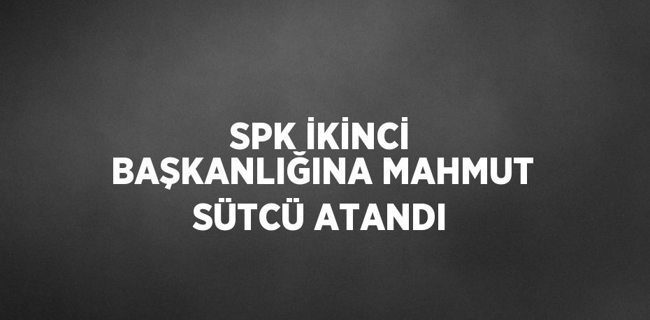 SPK İKİNCİ BAŞKANLIĞINA MAHMUT SÜTCÜ ATANDI