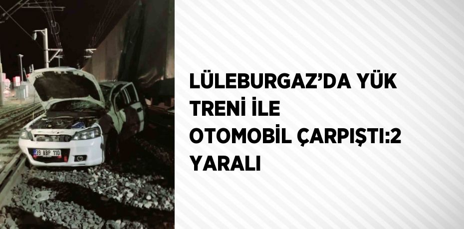 LÜLEBURGAZ’DA YÜK TRENİ İLE OTOMOBİL ÇARPIŞTI:2 YARALI