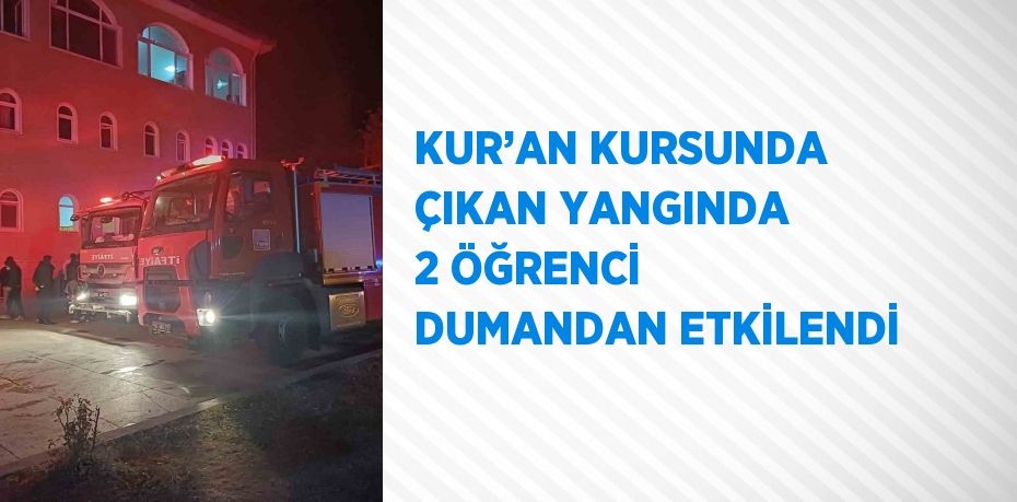 KUR’AN KURSUNDA ÇIKAN YANGINDA 2 ÖĞRENCİ DUMANDAN ETKİLENDİ