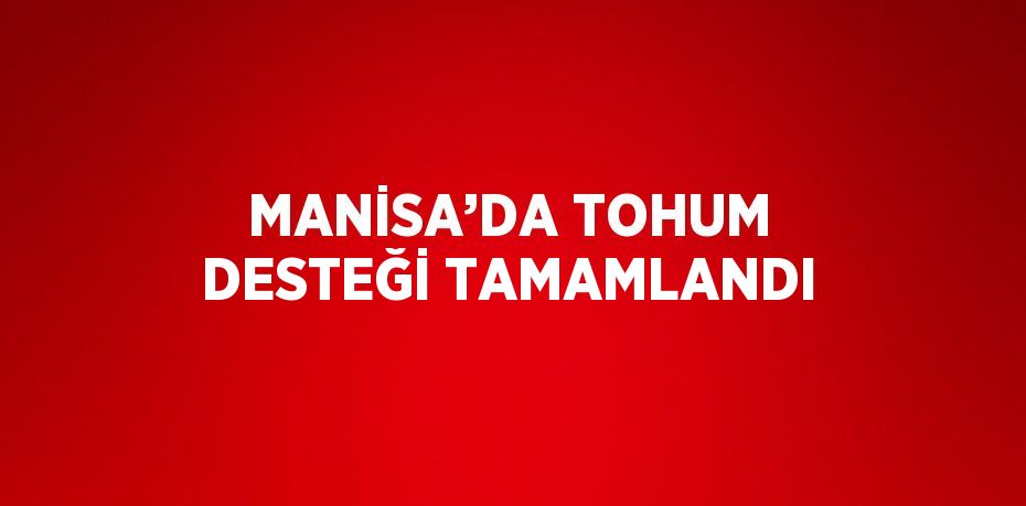 MANİSA’DA TOHUM DESTEĞİ TAMAMLANDI