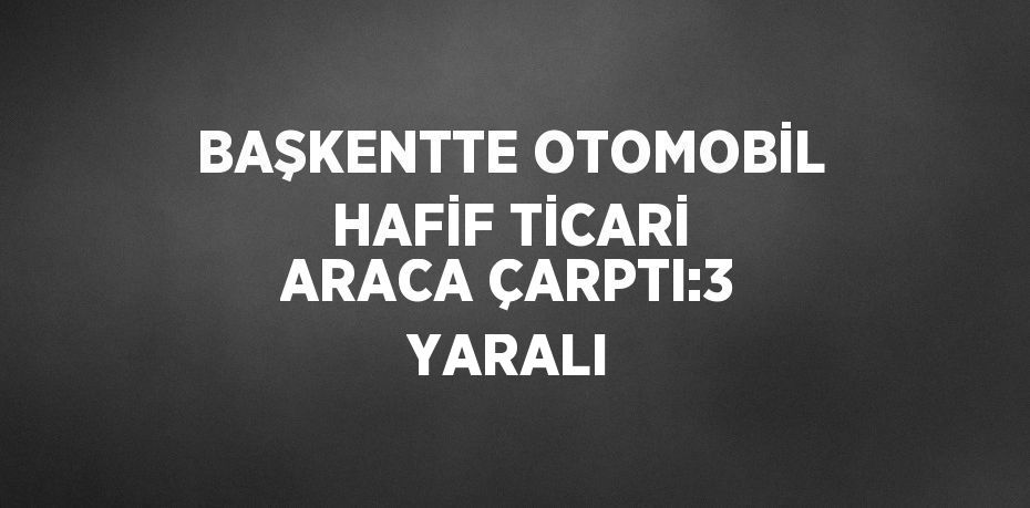 BAŞKENTTE OTOMOBİL HAFİF TİCARİ ARACA ÇARPTI:3 YARALI