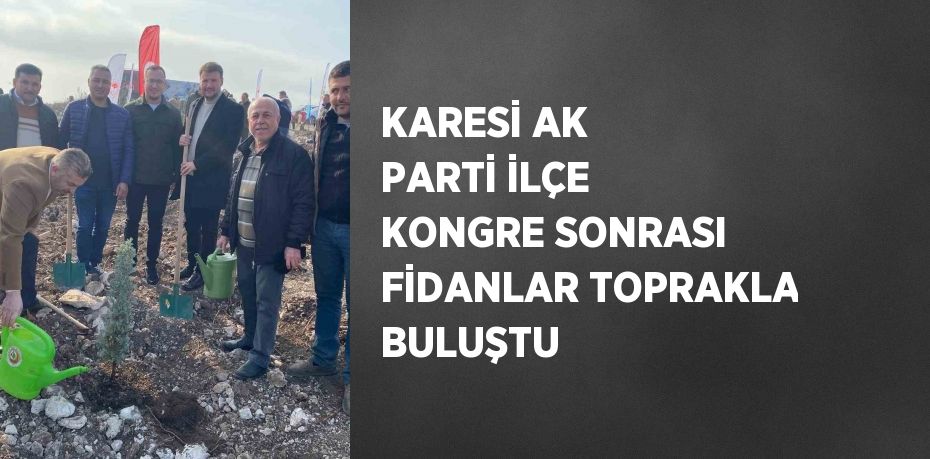 KARESİ AK PARTİ İLÇE KONGRE SONRASI FİDANLAR TOPRAKLA BULUŞTU