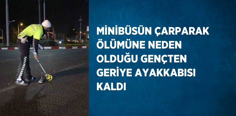 MİNİBÜSÜN ÇARPARAK ÖLÜMÜNE NEDEN OLDUĞU GENÇTEN GERİYE AYAKKABISI KALDI