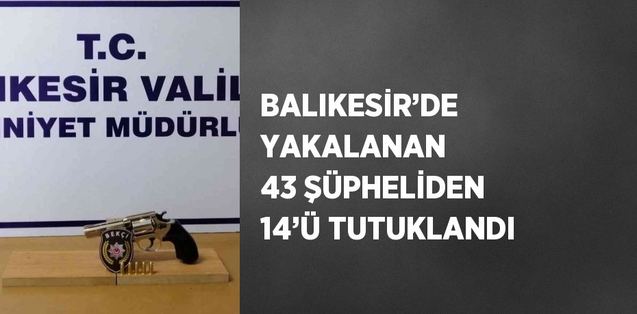 BALIKESİR’DE YAKALANAN 43 ŞÜPHELİDEN 14’Ü TUTUKLANDI