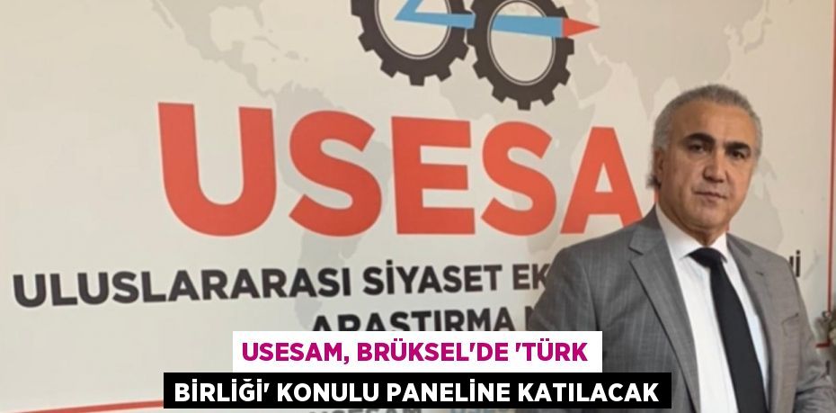 USESAM, BRÜKSEL’DE “TÜRK BİRLİĞİ” KONULU PANELİNE KATILACAK